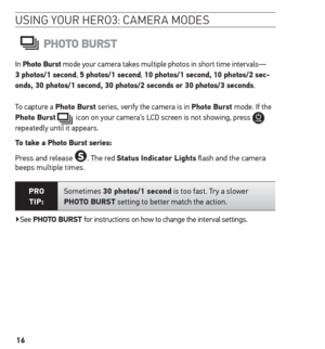 Page 1616
usinG Your H ero3: camera mode s 
Photo Burst
In Photo Burst mode your camera takes multiple photos in short time intervals—  3 photos/1 second,  5 photos/1 second, 10 photos/1 second,  10 photos/2 sec-onds, 30 photos/1 second, 30 photos/2 seconds or 30 photos/3 seconds.
To capture a Photo Burst series, verify the camera is in Photo Burst mode. If the 
Photo Burst 
  icon on your camera’s LCD screen is not showing, press  
repeatedly until it appears. 
t o take a Photo Burst series: 
Press and release...