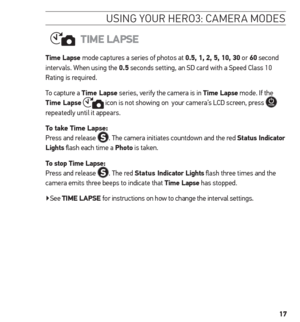 Page 1717
usinG Your H ero3: camera mode s
time LAPse
time Lapse mode captures a series of photos at 0.5, 1, 2, 5, 10, 30 or 60 second 
intervals. When using the 0.5 seconds setting, an SD card with a Speed Class 10 
Rating is required. 
To capture a t ime Lapse series, verify the camera is in t ime Lapse mode. If the 
t ime Lapse 
 icon is not showing on  your camera’s LCD screen, press  
repeatedly until it appears. 
t o take t ime Lapse:   Press and release . The camera initiates countdown and the red s...