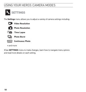 Page 1818
usinG Your H ero3: camera mode s
settinGs
The settings menu allows you to adjust a variety of camera settings including:
  
   Video resolution
  
   Photo resolution
    t ime Lapse
 
    Photo Burst 
    Continuous Photo
• and more   
▶See  settinGs  menu to make changes, learn how to navigate menu options 
and read more details on each setting.  