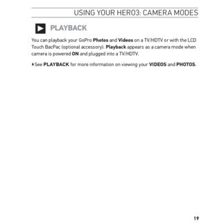Page 1919
usinG Your H ero3: camera mode s
PLAYBACK
You can playback your GoPro Photos and Videos on a TV/HDTV or with the LCD 
Touch BacPac (optional accessory). Playback appears as a camera mode when 
camera is powered on and plugged into a TV/HDTV. 
▶See PLAYBACK for more information on viewing your ViDeos and Photos.   