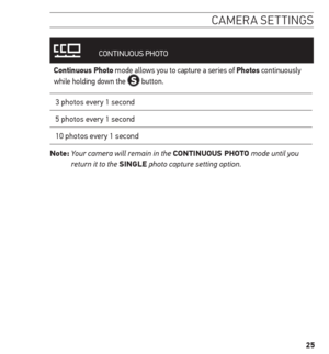 Page 2525
camera settin Gs
 
CONTINUOUS  PHOTO
Continuous Photo mode allows you to capture a series of Photos continuously 
while holding down the  button.
3 photos every 1 second
5 photos every 1 second
10 photos every 1 second
note:   Your camera will remain in the Continuous Photo mode until you 
return it to the sinGLe photo capture setting option.  
