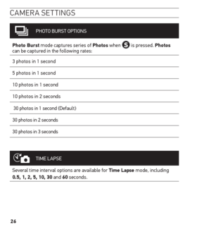 Page 2626
camera settinGs
PHOTO BURST OPTIONS
Photo Burst mode captures series of Photos when 
 is pressed. Photos 
can be captured in the following rates: 
3 photos in 1 second
5 photos in 1 second
10 photos in 1 second
10 photos in 2 seconds
 30 photos in 1 second (Default)
30 photos in 2 seconds
30 photos in 3 seconds
TIME LAPSE
Several time interval options are available for t ime Lapse mode, including 
0.5, 1, 2, 5, 10, 30 and 60 seconds.   