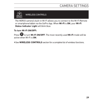 Page 2929
camera settinGs
WIRELESS CONTROLS   
The HERO3 camera’s built-in Wi-Fi allows you to connect to the Wi-Fi Remote 
or smartphone/tablet via the GoPro App. When Wi-Fi is on, your Wi-Fi 
status indicator Light will blink blue.  
t o turn Wi-Fi on/oFF:
Press 
 to turn Wi-Fi on/oFF. The most recently used Wi-Fi mode will be 
active when Wi-Fi is on.  
▶See WireLess ControLs section for a complete list of wireless functions.  