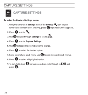 Page 3232
ca Pture s ettinG s
CAPture settinGs
to enter the Capture settings menu:
1.  Verify the camera is in settings mode. If the settings 
 icon on your 
camera’s LCD screen is not showing, press  repeatedly until it appears.
2. Press 
 to enter .
3. Use 
 to cycle through settings to locate .
4. Press 
 to enter Capture settings.
5. Use 
 to locate the desired option to change.
6. Press 
 to select the desired option.
7.   Some options have a sub-menu. Use 
 to cycle through the sub-menus. 
8. Press 
 to...