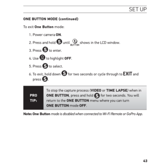 Page 4343
se t uP
one Button moDe (continued)
To exit one Button mode:
1. Power camera on. 
2. Press and hold 
 until  shows in the LCD window.
3. Press 
 to enter.
4. Use 
 to highlight oFF.
5. Press 
 to select.
6.   To exit, hold down 
 for two seconds or cycle through to  and 
press .
Pro  
tiP: To stop the capture process (ViDeo or time LAPse) when in 
one Button, press and hold  for two seconds. You will 
return to the one Button menu where you can turn  
one Button mode oFF. 
note:  one Button mode is...