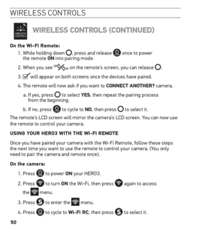 Page 5050
wireless controls
WireLess  ControLs ( ContinueD)
on the Wi-Fi remote:
1.  While holding down , press and release  once to power  
the remote on into pairing mode.
2.   When you see 
 on the remote’s screen, you can release .
3.  
will appear on both screens once the devices have paired. 
4.   The remote will now ask if you want to ConneCt Another? camera.
a.   If yes, press 
 to select Yes, then repeat the pairing process  
from the beginning.
b. If no, press 
 to cycle to no, then press  to select...