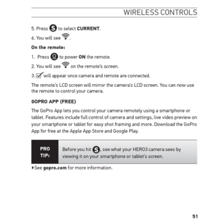 Page 5151
wireless controls
5. Press  to select Current. 
6. You will see 
.
on the remote:
1.  Press 
 to power on the remote. 
2. You will see 
 on the remote’s screen.
3. 
will appear once camera and remote are connected. 
The remote’s LCD screen will mirror the camera’s LCD screen. You can now use 
the remote to control your camera.
GoPro APP (Free)
The GoPro App lets you control your camera remotely using a smartphone or 
tablet. Features include full control of camera and settings, live video preview on...