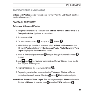 Page 5555
Pl a Yb ac k
t o V ieW V iD eos A nD P hotos
Videos  and Photos  can be viewed on a T V/HDT V or the LCD Touch BacPac 
(optional accessory). 
PLAYBACK on tV/hDtV
t o browse Videos and Photos:
1.  Plug the camera into a TV/HDTV with a micro hDmi or a mini-usB to a 
Composite Cable (optional accessories). 
2. Turn camera on.
3. On your camera press 
 to cycle to  .  Press . 
4.   HERO3 displays thumbnail previews of all Videos  and Photos  on the  
SD card. Photo sets taken in Continuous Photo, Photo...