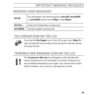 Page 5959
imPortant warnin G me ssaGes
miCrosD CArD  messAGes
no sD No card present. The camera requires a microsD, 
microsDhC 
or  microsDXC card to record Video or take Photos.
sD FuLL Card is full. Delete files or swap card.
sD error Camera unable to access card.
FiLe rePAir iCon on the LCD 
If you see the File repair icon on the LCD screen, your Video file 
was corrupted during recording. Press any button and the camera 
will repair the file.
temPerAture WArninG  iCon on the LCD 
The temperature Warning...