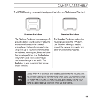 Page 6161
camera assemblY
The HERO3 housing comes with two types of backdoors—Skeleton and Standard. 
skeleton Backdoor standard Backdoor
The Skeleton Backdoor (non-waterproof) 
provides better sound quality by allowing 
more sound to reach the camera’s 
microphone. It also reduces wind noise 
at speeds up to 100mph when mounted 
on helmets, motorcycles, bikes and other 
fast-moving vehicles. Use this backdoor 
only when sand, excessive dirt/dust 
and water damage is not a risk. This 
backdoor is also...