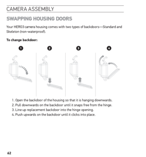 Page 6262
camera assemblY
sWAPPinG  housinG Doors
Your HERO3 camera housing comes with two types of backdoors—Standard and 
Skeleton (non-waterproof). 
t o change backdoor:  
1. Open the backdoor of the housing so that it is hanging downwards. 
2. Pull downwards on the backdoor until it snaps free from the hinge.
3. Line up replacement backdoor into the hinge opening.
4. Push upwards on the backdoor until it clicks into place.   