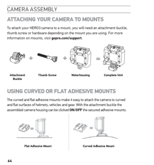 Page 6464
camera assemblY
Att AChinG  Your CAmerA  to mounts
To attach your HERO3 camera to a mount, you will need an attachment buckle, 
thumb screw or hardware depending on the mount you are using. For more 
information on mounts, visit gopro.com/support.
Attachment  Buckle thumb screw
WaterhousingComplete unit
usinG CurVeD  or FLAt ADhesiVe mounts
The curved and flat adhesive mounts make it easy to attach the camera to curved 
and flat surfaces of helmets, vehicles and gear. With the attachment buckle the...