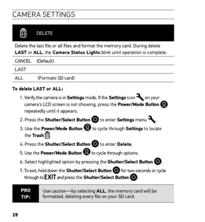 Page 3028
CAMERA SETTINGS
 DELETE
Delete the last file or all files and format the memory card. During delete 
LAST or ALL, the Camera Status Lights blink until operation is complete.  CANCEL (Default)
LAST
ALL             (Formats SD card)
To delete LAST or ALL:  1.  Verify the camera is in Settings mode. If the Settings icon 
 on your 
camera’s LCD screen is not showing, press the Power/Mode Button  
repeatedly until it appears.
2. Press the Shutter/Select Button 
 to enter Settings  menu  .
3.   Use the...