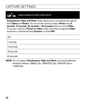 Page 3432
CAPTURE SETTINGS
SIMULTANEOUS VIDEO AND PHOTO
Simultaneous Video and Photo mode, allows you to simultaneously capture 
both Videos and Photos. You can set the camera to take a Photo every 5 
seconds, 10 seconds, 30 seconds or 60 seconds while you record Video. 
To set your camera to Picture In Video mode, verify that a supported Video 
resolution is selected and that Protune is turned OFF.
OFF
5 seconds
10 seconds
30 seconds
60 seconds
NOTE :  You can capture 
Simultaneous Video and Photo in one of...