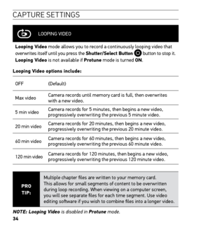 Page 3634
CAPTURE SETTINGS
LOOPING VIDEO
Looping Video mode allows you to record a continuously looping video that 
overwrites itself until you press the Shutter/Select Button 
 button to stop it. 
Looping Video is not available if Protune mode is turned ON.
Looping Video options include:
OFF (Default)
Max video Camera records until memory card is full, then overwrites 
with a new video.  
5 min video Camera records for 5 minutes, then begins a new video, 
progressively overwriting the previous 5 minute video....