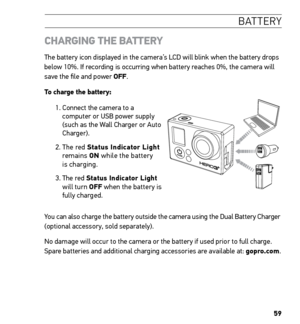 Page 6159
B AT T E R Y
CHARGING THE BATTERY
The battery icon displayed in the camera’s LCD will blink when the battery drops 
below 10%. If recording is occurring when battery reaches 0%, the camera will 
save the file and power OFF.
To charge the battery: 
1.  Connect the camera to a 
computer or USB power supply 
(such as the Wall Charger or Auto 
Charger).
2.   The  red  Status Indicator Light 
remains  ON while the battery 
is charging.
3.   The red  Status Indicator Light   
will turn OFF when the battery...