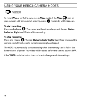 Page 1414
Usin G YoU r H ero 3: ca Mera M ode s 
ViDeo
To record Video, verify the camera is in Video mode. If the Video  icon on 
your camera’s LCD screen is not showing, press  repeatedly until it appears.
t o start recording:  
Press and release 
. The camera will emit one beep and the red status  
indicator Lights will flash while recording. 
t o stop recording: 
Press and release 
. The red status indicator Lights flash three times and the 
camera emits three beeps to indicate recording has stopped.
The...