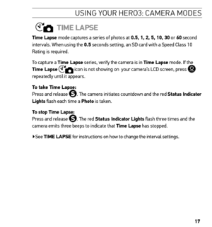 Page 1717
Usin G YoU r H ero 3: ca Mera M ode s
time LAPse
time Lapse mode captures a series of photos at 0.5, 1, 2, 5, 10, 30 or 60 second 
intervals. When using the 0.5 seconds setting, an SD card with a Speed Class 10 
Rating is required. 
To capture a t ime Lapse series, verify the camera is in t ime Lapse mode. If the 
t ime Lapse 
 icon is not showing on  your camera’s LCD screen, press  
repeatedly until it appears. 
t o take t ime Lapse:   Press and release . The camera initiates countdown and the red s...