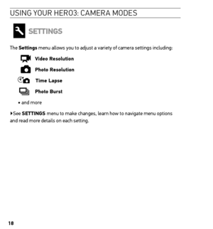 Page 1818
Usin G YoU r H ero 3: ca Mera M ode s
settinGs
The settings menu allows you to adjust a variety of camera settings including:
  
   Video resolution
  
   Photo resolution
    t ime Lapse
 
    Photo Burst 
• and more  
▶See  settinGs  menu to make changes, learn how to navigate menu options 
and read more details on each setting.  