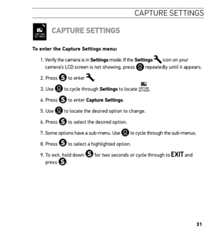 Page 3131
ca PtU re s ettinG s
CAPture settinGs
to enter the Capture settings menu:
1.  Verify the camera is in settings mode. If the settings 
 icon on your 
camera’s LCD screen is not showing, press  repeatedly until it appears.
2. Press 
 to enter .
3. Use 
 to cycle through settings to locate .
4. Press 
 to enter Capture settings.
5. Use 
 to locate the desired option to change.
6. Press 
 to select the desired option.
7.   Some options have a sub-menu. Use 
 to cycle through the sub-menus. 
8. Press 
 to...