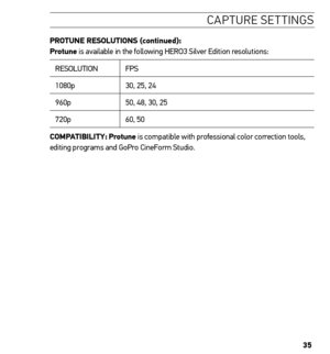 Page 3535
caPtU re settinG s
 
Protune resoLutions (continued):  
Protune is available in the following HERO3 Silver Edition resolutions:
RESOLUTION FPS
1080p 30, 25, 24
960p 50, 48, 30, 25
720p 60, 50
ComPA tiBiLitY:  Protune is compatible with professional color correction tools, 
editing programs and GoPro CineForm Studio.  