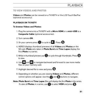 Page 5151
Pl a Yb ac k
t o V ieW V iD eos A nD P hotos
Videos  and Photos  can be viewed on a T V/HDT V or the LCD Touch BacPac 
(optional accessory). 
PLAYBACK on tV/hDtV
t o browse Videos and Photos:
1.  Plug the camera into a TV/HDTV with a micro hDmi or a mini-usB to a 
Composite Cable (optional accessories). 
2. Turn camera on.
3. On your camera press 
 to cycle to  .  Press . 
4.   HERO3 displays thumbnail previews of all Videos  and Photos  on the  
SD card. Photo sets taken in Photo Burst and t ime...