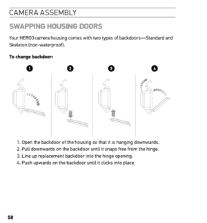 Page 5858
caMera asse MblY
sWAPPinG  housinG Doors
Your HERO3 camera housing comes with two types of backdoors—Standard and 
Skeleton (non-waterproof). 
t o change backdoor:  
1. Open the backdoor of the housing so that it is hanging downwards. 
2. Pull downwards on the backdoor until it snaps free from the hinge.
3. Line up replacement backdoor into the hinge opening.
4. Push upwards on the backdoor until it clicks into place.   