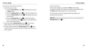 Page 193637
CAPTURING CONTINUOUS PHOTOS
1.  Select Continuous mode:
a.  Press the 
Power/Mode  button [
  ] repeatedly until you get 
to  Photo  mode.
b.  Press the Settings/Tag  button [ 
 ] to open the settings menu.
c.  Press the Shutter/Select  button [ 
 ] repeatedly until you get 
to Continuous.
d.  Press the Settings/Tag  button [ 
 ] to close the settings 
menu. The Continuous icon [  ] appears in the upper left on 
your camera status screen.
2.  Press and hold the Shutter/Select  button [ 
 ]. The...