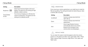 Page 305859
SettingDescription
Brightness    
Determines the level of light on the touch 
display. The options for this setting are high 
(default), medium and low.
Touch Display 
On/Off Turns the touch display on or off when the 
camera is powered on. The options for this 
setting are on (default) and off.
/ Setup Mode
ORIENTATION
If you mount your camera upside down, you might have to rotate the 
files during editing. This setting eliminates the need to flip your video 
or photos after recording.
Setting...
