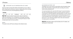 Page 377273
/ Protune
EXPOSURE VALUE COMPENSATION (EV COMP)
Exposure Value Compensation affects the brightness of your video or 
photo. Adjusting this setting can improve image quality when shooting 
in environments with contrasting lighting conditions.
Settings -2.0 -1. 5-1. 0-0.5 0 (default) +0.5+1. 0+1. 5+2.0
PRO TIP:  Exposure Value Compensation adjusts brightness   
within the existing ISO Limit. If brightness has already reached the 
ISO Limit in a low-light environment, increasing the Exposure Value...