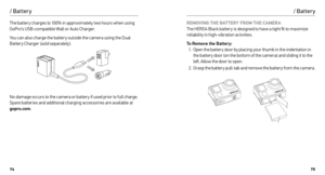 Page 387475
/ Batter y
The batter y charges to 100% in approximately two hours when using 
GoPro’s USB-compatible Wall or Auto Charger. 
You can also charge the batter y outside the camera using the Dual 
Battery Charger (sold separately). 
No damage occurs to the camera or batter y if used prior to full charge. 
Spare batteries and additional charging accessories are available at 
gopro.com. REMOVING THE BATTERY FROM THE CAMERA
 
The HERO4 Black batter y is designed to have a tight fit to maximize 
reliability...