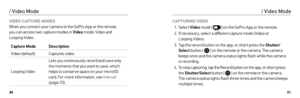 Page 163031
/ Video Mode
VIDEO CAPTURE MODES 
When you connect your camera to the GoPro App or the remote,   
you can access two capture modes in Video  mode: Video and  
Looping Video.
Capture Mode Description
Video (default) Captures video.
Looping Video Lets you continuously record and save only 
the moments that you want to save, which 
helps to conser ve space on your microSD 
card. For more information, see Inter val
 
(page 33).  CAPTURING VIDEO
1.  Select  Video mode [ 
 ] on the GoPro App or the...