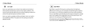 Page 224243
Low Light
Auto Low Light allows you to shoot in low-light environments or   
when quickly transitioning in and out of low-light conditions. The 
camera automatically adjusts fps according to lighting conditions to 
achieve the optimal exposure and best results. 
Auto Low Light is available at 48 fps and higher. Auto Low Light is   
not available for W VGA. The options for this setting are Auto/On 
(default) and Off.
/ Video Mode
Spot Meter
Spot Meter is good for filming into a setting where the...