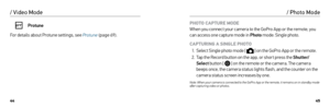 Page 234445
Protune
For details about Protune settings, see Protune  (page 69).
/ Video Mode
PHOTO CAPTURE MODE   
When you connect your camera to the GoPro App or the remote, you 
can access one capture mode in Photo  mode: Single photo. 
CAPTURING A SINGLE PHOTO 1.  Select Single photo mode [ 
 ] on the GoPro App or the remote.
2.  Tap the Record button on the app, or shor t press the Shutter/
Select  button [ 
 ] on the remote or the camera. The camera 
beeps once, the camera status lights flash, and the...