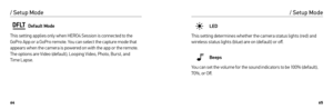 Page 336465
Default Mode
This setting applies only when HERO4 Session is connected to the 
GoPro App or a GoPro remote. You can select the capture mode that 
appears when the camera is powered on with the app or the remote. 
The options are Video (default), Looping Video, Photo, Burst, and   
Time Lapse.
/ Setup Mode
LED
This setting determines whether the camera status lights (red) and 
wireless status lights (blue) are on (default) or off.
Beeps
You can set the volume for the sound indicators to be 100%...