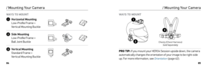 Page 438485
Horizontal Mounting  
Low-Profile Frame +   
Vertical Mounting Buckle
S ide Mounting  
Low-Profile Frame +   
Ball Joint Buckle
V ertical Mounting 
Standard Frame +   
Vertical Mounting Buckle
/ Mounting Your Camera
2
3
1
WAYS TO MOUNT WAYS TO MOUNT 
/ Mounting Your Camera
PRO TIP: If you mount your HERO4 Session upside down, the camera 
automatically changes the orientation of your image to be right-side 
up. For more information, see Orientation  (page 62).
Chesty (Chest Harness)  
Sold...