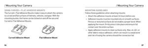 Page 448687
USING CURVED + FLAT ADHESIVE MOUNTS 
The Cur ved + Flat Adhesive Mounts make it easy to attach the camera 
to cur ved and flat sur faces of helmets, vehicles, and gear. With the 
mounting buckle, the frame can be clicked on and off the secured 
Cur ved or Flat Adhesive Mounts. 
Curved Adhesive Mount Flat Adhesive Mount
/ Mounting Your Camera
MOUNTING GUIDELINES 
Follow these guidelines when attaching mounts:
•  Attach the adhesive mounts at least 24 hours before use. 
•  Adhesive mounts must be...