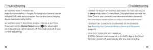 Page 509899
MY GOPRO WON’T POWER ON 
Make sure your GoPro is charged. To charge your camera, use the 
included USB cable and a computer. You can also use a charging 
device manufactured by GoPro.
MY GOPRO WON’T RESPOND WHEN I PRESS A BUTTON  
Press and hold the 
Shutter/Select  button [  ] for about eight 
seconds until your camera powers off. This reset saves all of your 
content and settings.
/ Troubleshooting
I WANT TO RESET MY GOPRO SETTINGS TO THE DEFAULTS  
In  Setup  mode, select Camera Reset. This...