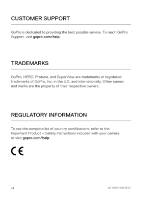 Page 3874
GoPro is dedicated to providing the best possible service. To reach GoPr\
o 
Support, visit gopro.com/help.
CUSTOMER SUPPORT
TRADEMARKS
REGULATORY INFORMATION
GoPro, HERO, Protune, and SuperView are trademarks or registered 
trademarks of GoPro, Inc. in the U.S. and internationally. Other names  
and marks are the property of their respective owners.
To see the complete list of country certifications, refer to the   
Important Product + Safety Instructions included with your camera  
or visit...