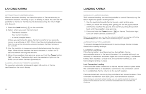 Page 122223
LANDING KARMA
AUTOMATICALLY LANDING KARMA 
With an automatic landing, you have the option of Karma returning to 
the launch location, returning to you, or landing in place. You can use the 
joysticks to maneuver Karma around obstacles during the return flight 
and descent. 
1.  Press the Land  button [ 
 ] on the controller. 
2.  Select where you want Karma to land: 
•  The launch location
•  Your current location
•  In place (straight down)
Unless you opt to land in place, Karma hovers for a few...