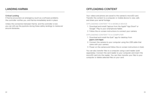Page 132425
Critical Landing 
If Karma encounters an emergency (such as a software problem),   
the controller notifies you, and Karma immediately lands in place. 
Unless the connection between Karma  and the controller is lost,   
you can still use the joysticks during these safety landings to maneuver 
around obstacles.
LANDING KARMAOFFLOADING CONTENT
Your videos and photos are saved to the camera’s microSD card. 
Transfer the content to a computer or mobile device to view, edit,   
and share your aerial...