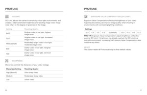 Page 193637
PROTUNEPROTUNE
ISO LIMIT
ISO Limit adjusts the camera’s sensitivity in low-light environments, and 
creates a balance between brightness and resulting image noise. Image 
noise refers to the degree of graininess in the image.
Setting Resulting Quality
6400 Brighter video in low light, highest
 
image noise
3200 Brighter video in low light, increased 
 
image noise
1 6 0 0  (d e f a u l t) Moderately bright video in low light, 
 
moderate image noise
800 Darker video in low light, marginal 
 
image...