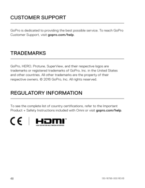 Page 2548
CUSTOMER SUPPORT
TRADEMARKS
REGULATORY INFORMATION
To see the complete list of country certifications, refer to the Importa\
nt 
Product + Safety Instructions included with Omni or visit gopro.com/help. GoPro, HERO, Protune, SuperView, and their respective logos are 
trademarks or registered trademarks of GoPro, Inc. in the United States 
and other countries. All other trademarks are the property of their 
respective owners. © 2016 GoPro, Inc. All rights reserved. GoPro is dedicated to providing the...