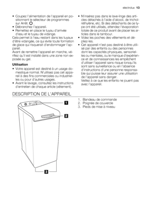 Page 13• Coupez lalimentation de lappareil en po-
sitionnant le sélecteur de programmes
sur Arrêt. 
 .
• Débranchez l’appareil.
• Remettez en place le tuyau darrivée
deau et le tuyau de vidange.
Cela permet à leau restant dans les tuyaux
dêtre vidangée, ce qui évite toute formation
de glace qui risquerait dendommager lap-
pareil.
Avant de remettre lappareil en marche, vé-
rifiez quil est installé dans une zone non ex-
posée au gel.
Utilisation
• Votre appareil est destiné à un usage do-
mestique normal....