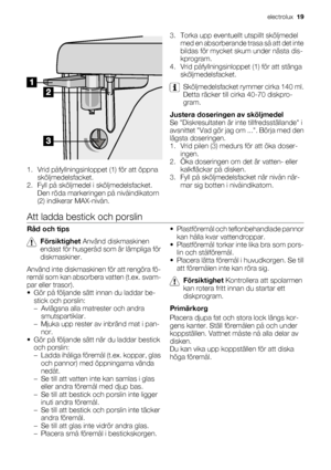 Page 191. Vrid påfyllningsinloppet (1) för att öppna
sköljmedelsfacket.
2. Fyll på sköljmedel i sköljmedelsfacket.
Den röda markeringen på nivåindikatorn
(2) indikerar MAX-nivån.3. Torka upp eventuellt utspillt sköljmedel
med en absorberande trasa så att det inte
bildas för mycket skum under nästa dis-
kprogram.
4. Vrid påfyllningsinloppet (1) för att stänga
sköljmedelsfacket.
Sköljmedelsfacket rymmer cirka 140 ml.
Detta räcker till cirka 40-70 diskpro-
gram.
Justera doseringen av sköljmedel
Se Diskresultaten...