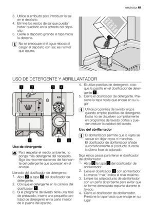 Page 613. Utilice el embudo para introducir la sal
en el depósito.
4. Elimine los restos de sal que puedan
haber quedado en la entrada del depó-
sito.
5. Cierre el depósito girando la tapa hacia
la derecha.
No se preocupe si el agua rebosa al
cargar el depósito con sal; es normal
que ocurra.
USO DE DETERGENTE Y ABRILLANTADOR
20
30MAX1234+-
1
23
4
5 6
7
Uso de detergente
Para respetar el medio ambiente, no
ponga más detergente del necesario.
Siga las recomendaciones del fabrican-
te del detergente que aparecen...