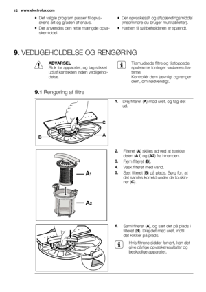 Page 12• Det valgte program passer til opva-
skens art og graden af snavs.
• Der anvendes den rette mængde opva-
skemiddel.• Der opvaskesalt og afspændingsmiddel
(medmindre du bruger multitabletter).
• Hætten til saltbeholderen er spændt.
9. VEDLIGEHOLDELSE OG RENGØRING
ADVARSEL
Sluk for apparatet, og tag stikket
ud af kontakten inden vedligehol-
delse.Tilsmudsede filtre og tilstoppede
spulearme forringer vaskeresulta-
terne.
Kontrollér dem jævnligt og rengør
dem, om nødvendigt.
9.1 Rengøring af filtre
C
BA...