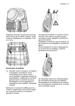 Page 11Редовете шишове на долната кошница
могат лесно да се свалят надолу, за да
позволят зареждане на тенджери, тига‐
ни и купи.
Кошничката за прибори
Н о ж о в е  с  д ъ л г и  о с т р и е т а ,  п о с т а в е н и
в изправено положение, носят
потенциален риск. Дълги и/или
остри прибори, например ножове за
издълбаване, трябва да се поставят
хоризонтално в горната кошница.
Внимавайте, когато зареждате и
изваждате остри прибори, например
ножове.
Вилиците и лъжиците трябва да се по‐
ставят в подвижната кошничка...