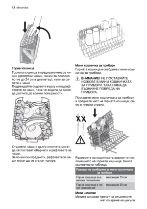 Page 12Горна кошница
Горната кошница е предназначена за чи‐
нии (десертни чинии, чинии за основно
ястие до 24 см в диаметър), купи за са‐
лата и чаши
Подреждайте съдовете върху и под раф‐
товете за чаши, така че водата да може
да достига до всички повърхности.
Стъклени чаши с дълги столчета могат
да се поставят обърнати в рафтовете за
чаши.
За по-високи предмети, рафтовете за ча‐
ши могат да се сгънат нагоре.
Мини кошничка за прибори
Горната кошница е снабдена с мини кош‐
ничка за прибори.
ВНИМАНИЕ! НЕ...