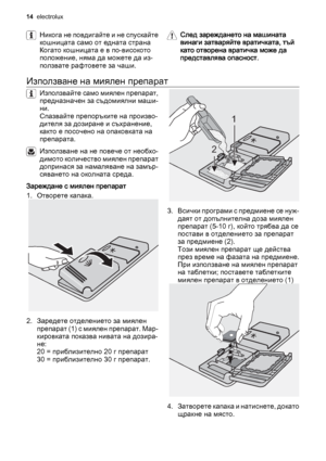 Page 14Никога не повдигайте и не спускайте
кошницата само от едната страна
Когато кошницата е в по-високото
положение, няма да можете да из‐
ползвате рафтовете за чаши.След зареждането на машината
винаги затваряйте вратичката, тъй
като отворена вратичка може да
представлява опасност.
Използване на миялен препарат
Използвайте само миялен препарат,
предназначен за съдомиялни маши‐
ни.
Спазвайте препоръките на произво‐
дителя за дозиране и съхранение,
както е посочено на опаковката на
препарата.
Използване на не...